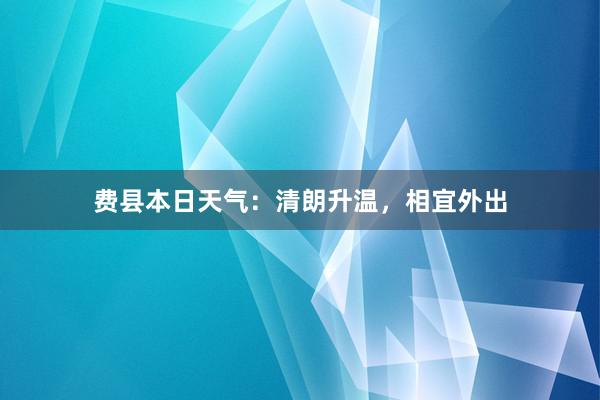 费县本日天气：清朗升温，相宜外出